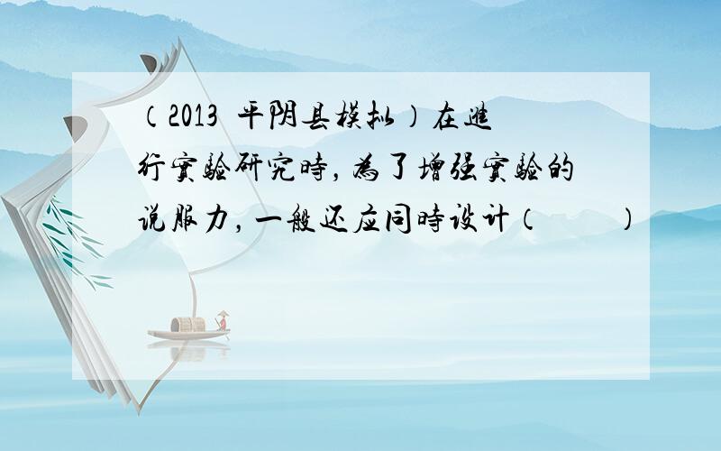 （2013•平阴县模拟）在进行实验研究时，为了增强实验的说服力，一般还应同时设计（　　）