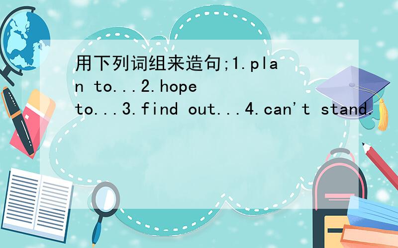 用下列词组来造句;1.plan to...2.hope to...3.find out...4.can't stand.