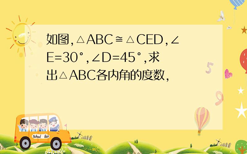 如图,△ABC≌△CED,∠E=30°,∠D=45°,求出△ABC各内角的度数,