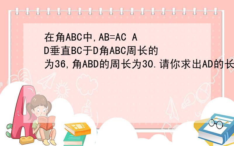 在角ABC中,AB=AC AD垂直BC于D角ABC周长的为36,角ABD的周长为30.请你求出AD的长