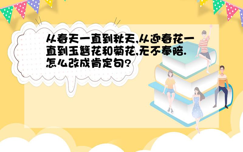 从春天一直到秋天,从迎春花一直到玉簪花和菊花,无不奉陪.怎么改成肯定句?