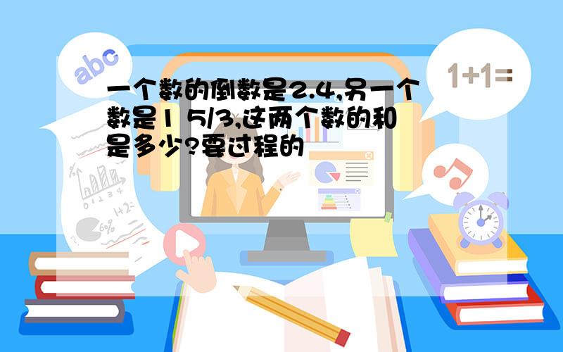 一个数的倒数是2.4,另一个数是1 5/3,这两个数的和是多少?要过程的