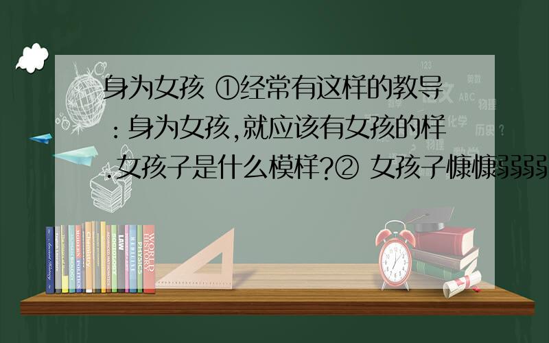 身为女孩 ①经常有这样的教导：身为女孩,就应该有女孩的样.女孩子是什么模样?② 女孩子慷慷弱弱、平平淡淡、安分守已、文静