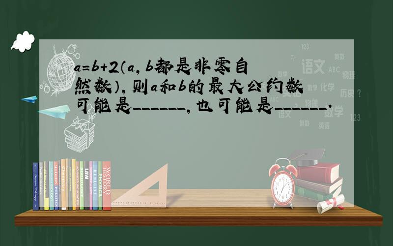 a=b+2（a，b都是非零自然数），则a和b的最大公约数可能是______，也可能是______．