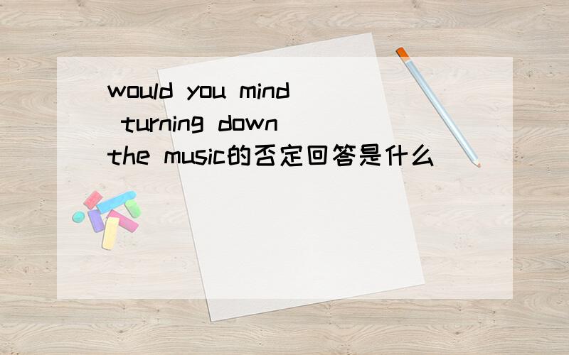 would you mind turning down the music的否定回答是什么