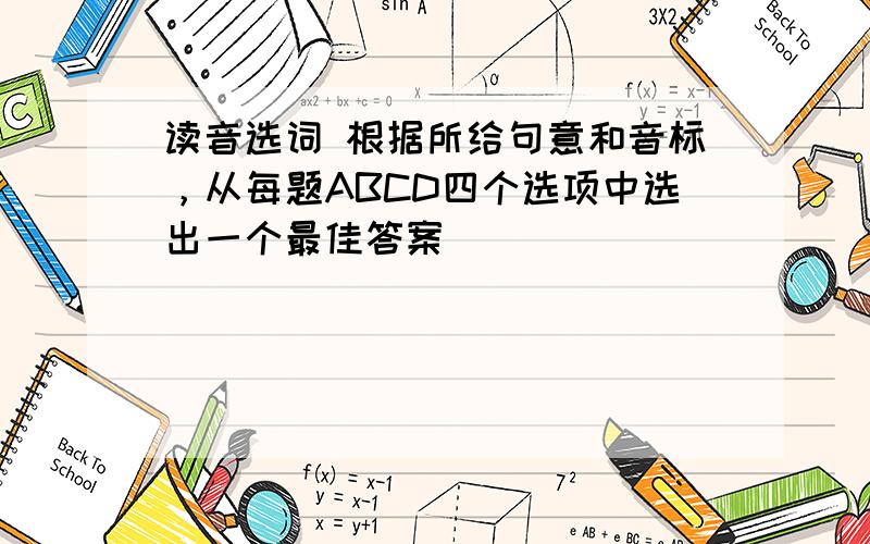 读音选词 根据所给句意和音标，从每题ABCD四个选项中选出一个最佳答案