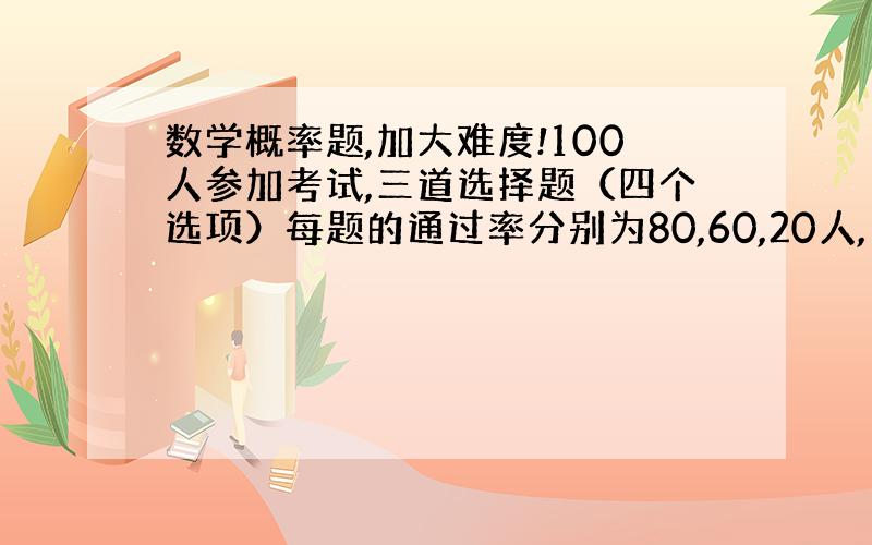 数学概率题,加大难度!100人参加考试,三道选择题（四个选项）每题的通过率分别为80,60,20人,