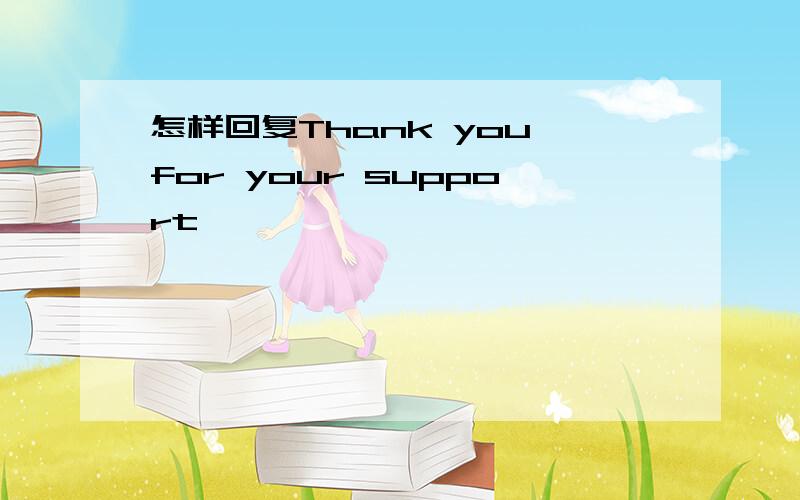 怎样回复Thank you for your support