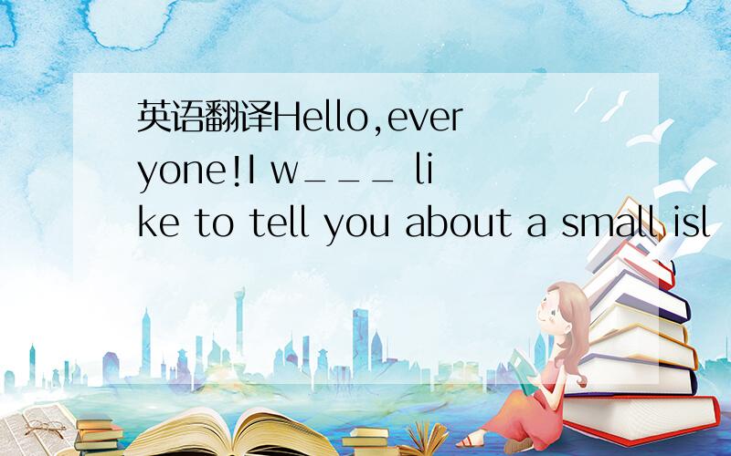 英语翻译Hello,everyone!I w___ like to tell you about a small isl