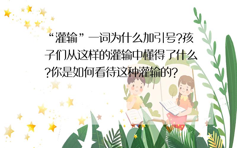 “灌输”一词为什么加引号?孩子们从这样的灌输中懂得了什么?你是如何看待这种灌输的?