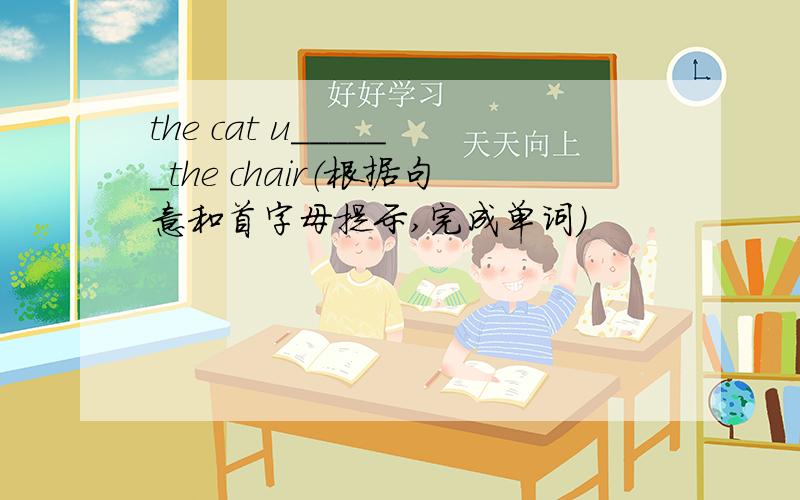 the cat u______the chair（根据句意和首字母提示,完成单词）