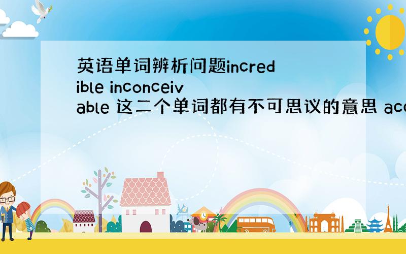 英语单词辨析问题incredible inconceivable 这二个单词都有不可思议的意思 accordingly,