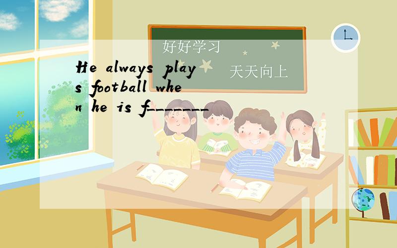 He always plays football when he is f_______