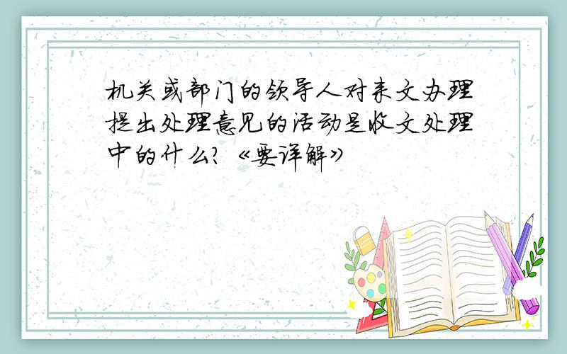 机关或部门的领导人对来文办理提出处理意见的活动是收文处理中的什么?《要详解》