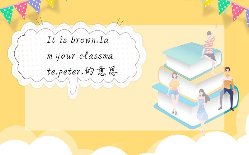 It is brown.Iam your classmate,peter.的意思