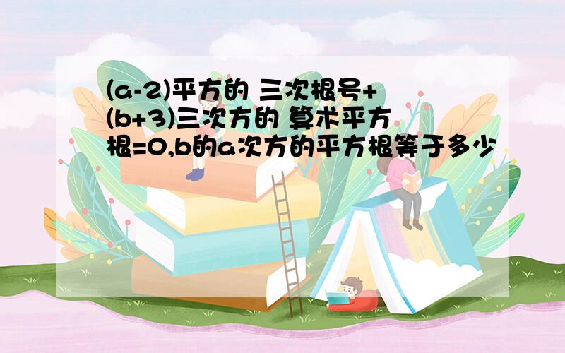 (a-2)平方的 三次根号+(b+3)三次方的 算术平方根=0,b的a次方的平方根等于多少