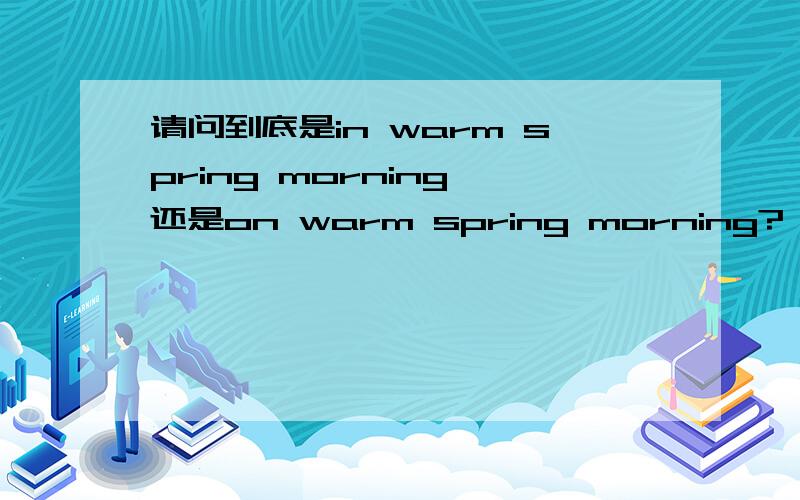 请问到底是in warm spring morning,还是on warm spring morning?