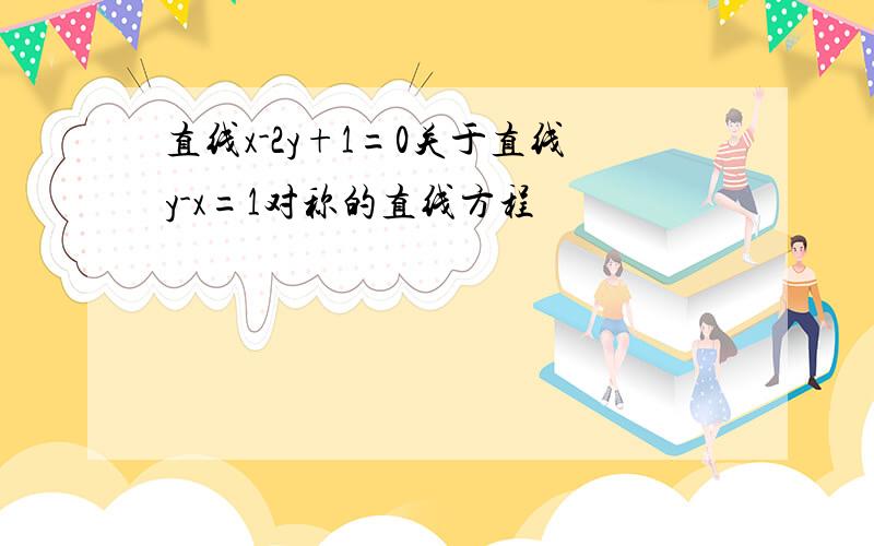 直线x-2y+1=0关于直线y-x=1对称的直线方程