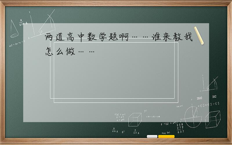 两道高中数学题啊……谁来教我怎么做……