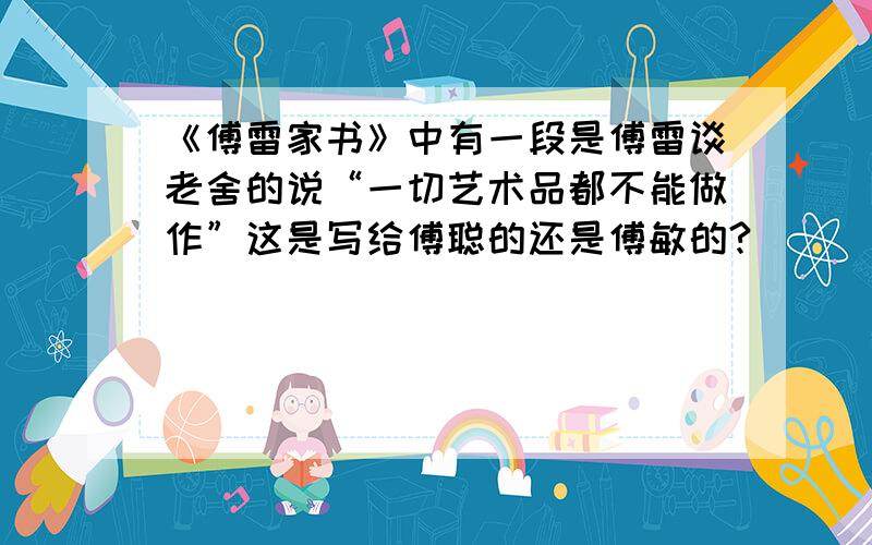 《傅雷家书》中有一段是傅雷谈老舍的说“一切艺术品都不能做作”这是写给傅聪的还是傅敏的?