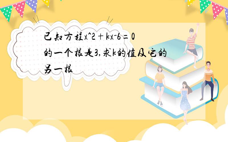 已知方程x^2+kx-6=0的一个根是3,求k的值及它的另一根