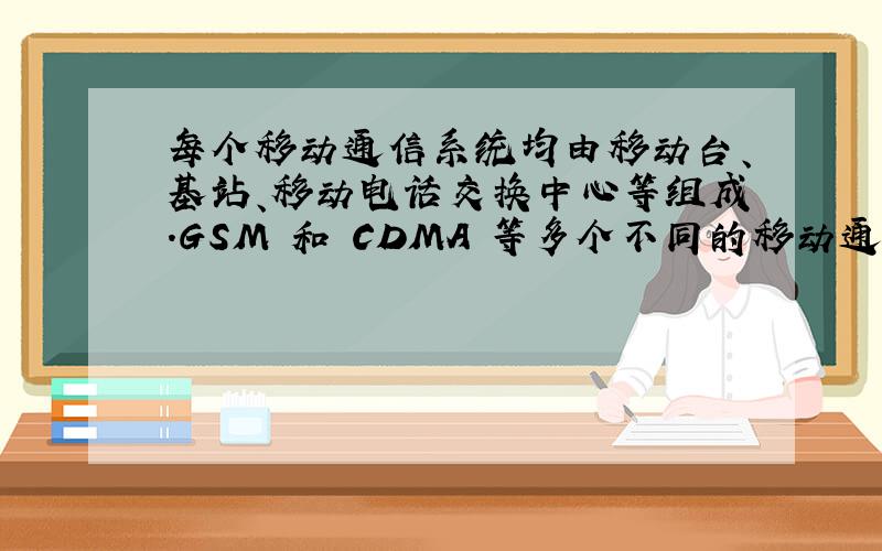 每个移动通信系统均由移动台、基站、移动电话交换中心等组成.GSM 和 CDMA 等多个不同的移动通信系统 彼此有所交叠形