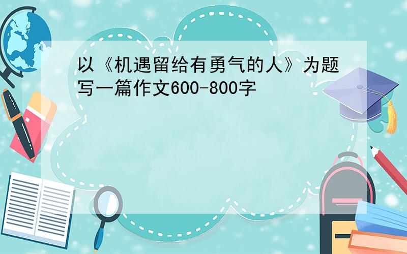 以《机遇留给有勇气的人》为题写一篇作文600-800字