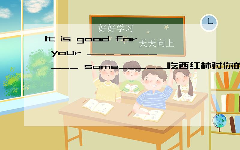 It is good for your ___ ____ ___ some_____.吃西红柿对你的健康有好处