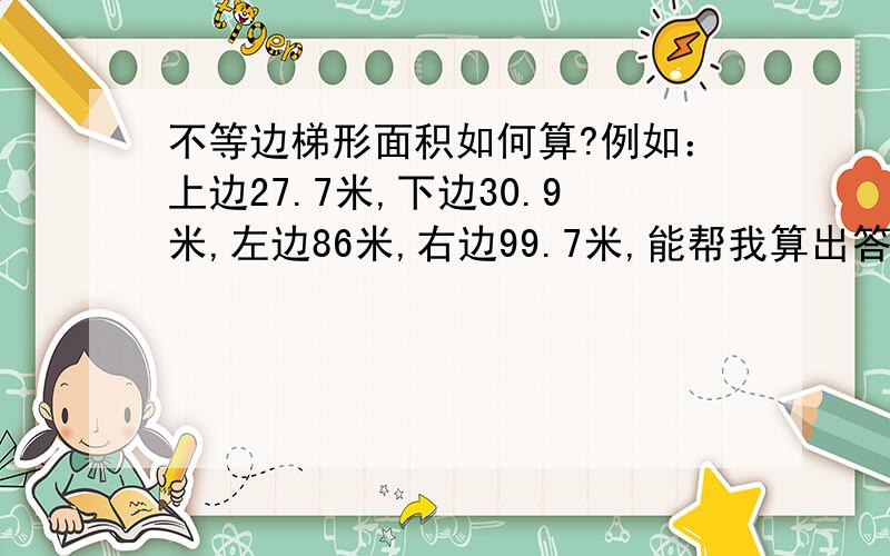 不等边梯形面积如何算?例如：上边27.7米,下边30.9米,左边86米,右边99.7米,能帮我算出答案么!谢谢!