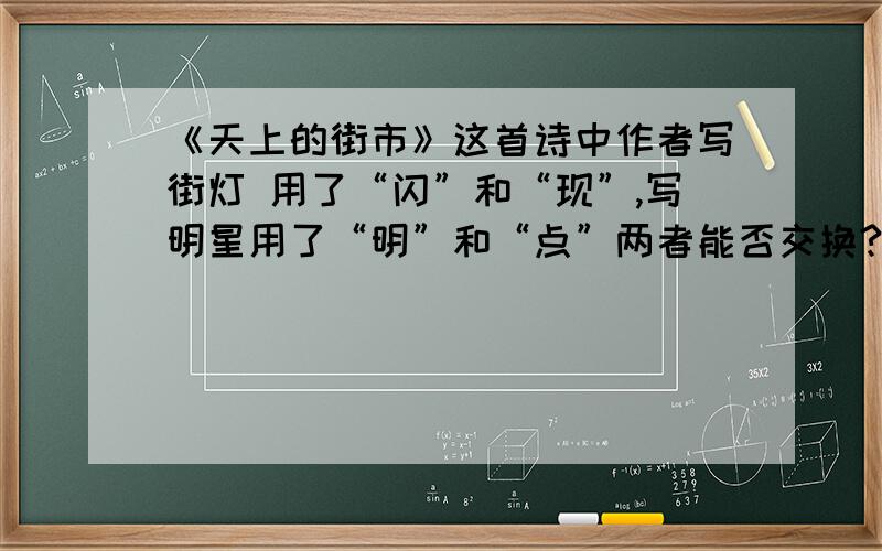 《天上的街市》这首诗中作者写街灯 用了“闪”和“现”,写明星用了“明”和“点”两者能否交换?为什么?