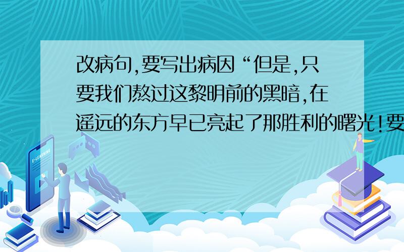 改病句,要写出病因“但是,只要我们熬过这黎明前的黑暗,在遥远的东方早已亮起了那胜利的曙光!要写出病因.