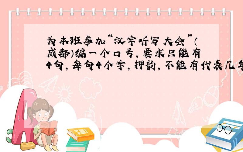 为本班参加“汉字听写大会”（成都）编一个口号,要求只能有4句,每句4个字,押韵,不能有代表几年级的词语,可以带英文.）