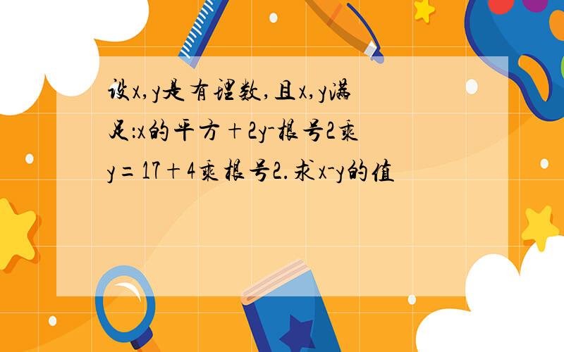 设x,y是有理数,且x,y满足：x的平方+2y-根号2乘y=17+4乘根号2.求x-y的值