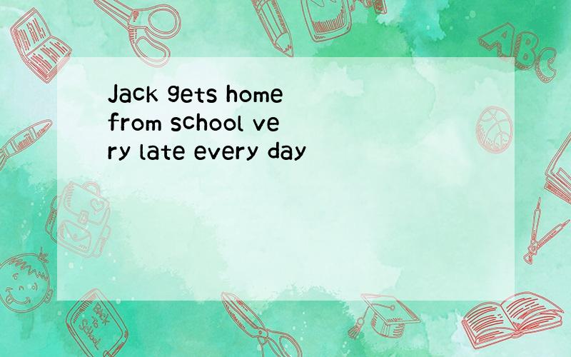 Jack gets homefrom school very late every day