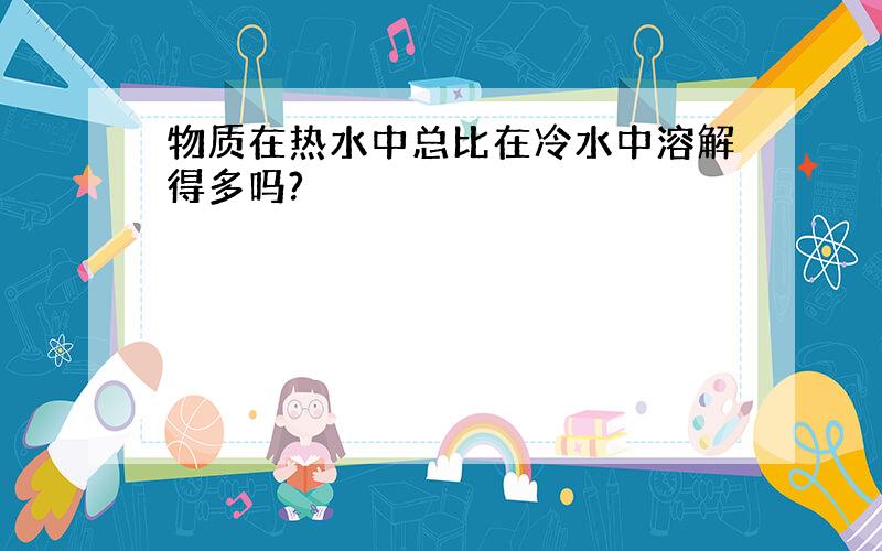 物质在热水中总比在冷水中溶解得多吗?