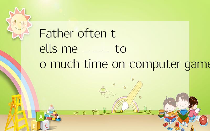 Father often tells me ___ too much time on computer games.A.