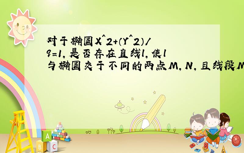 对于椭圆X^2+（Y^2）/9=1,是否存在直线l,使l与椭圆交于不同的两点M,N,且线段MN恰好被直线X+1/2=0平