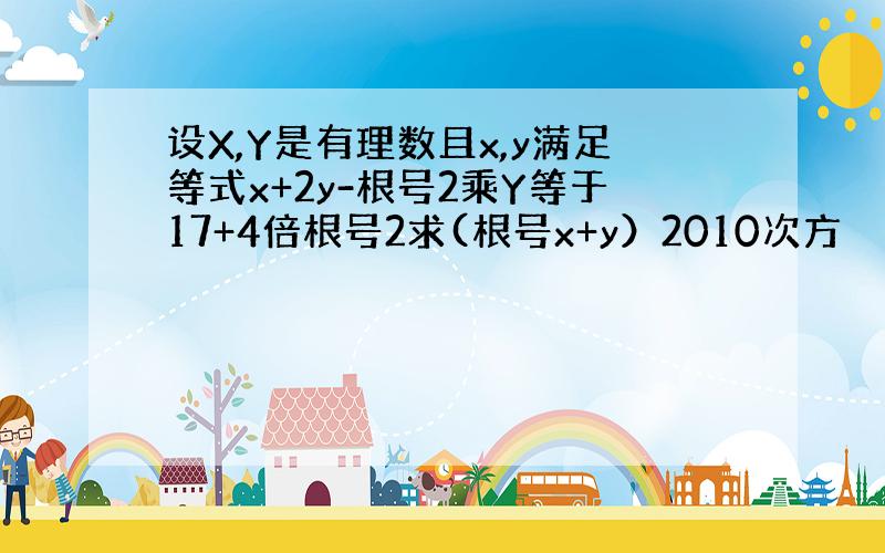 设X,Y是有理数且x,y满足等式x+2y-根号2乘Y等于17+4倍根号2求(根号x+y）2010次方