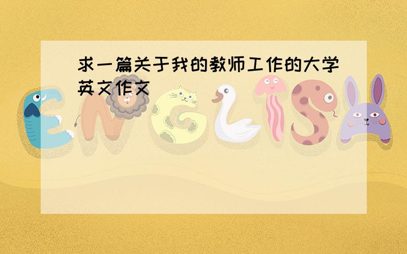 求一篇关于我的教师工作的大学英文作文