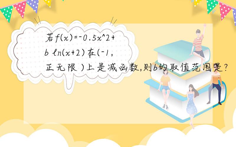 若f(x)=-0.5x^2+b ln(x+2)在(-1,正无限 )上是减函数,则b的取值范围是?