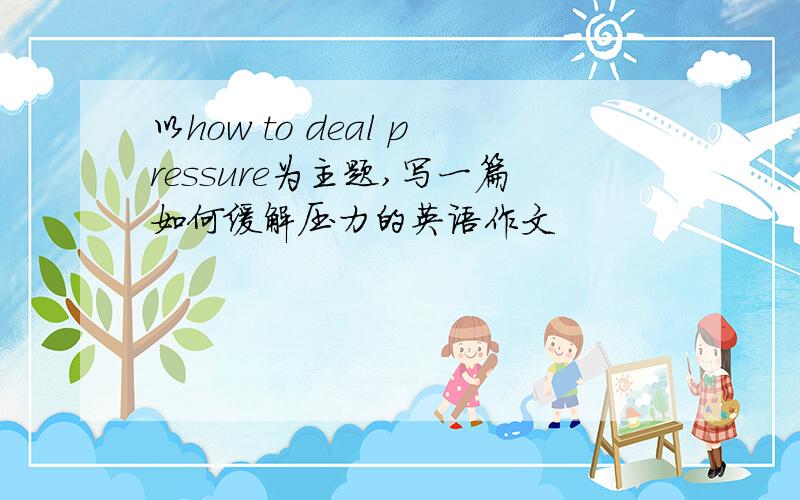 以how to deal pressure为主题,写一篇如何缓解压力的英语作文