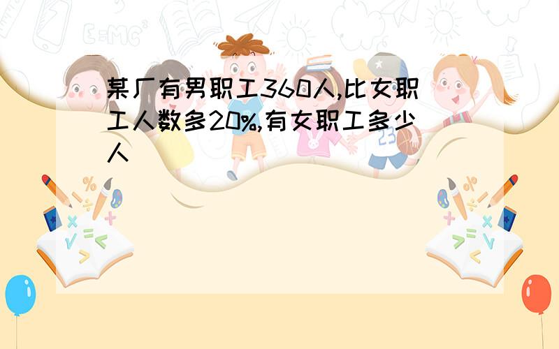 某厂有男职工360人,比女职工人数多20%,有女职工多少人