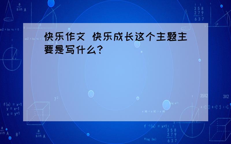 快乐作文 快乐成长这个主题主要是写什么?