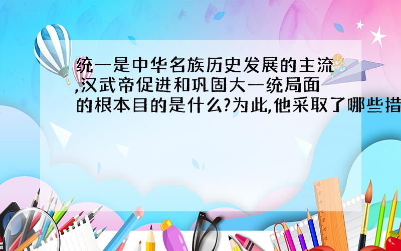 统一是中华名族历史发展的主流,汉武帝促进和巩固大一统局面的根本目的是什么?为此,他采取了哪些措施?