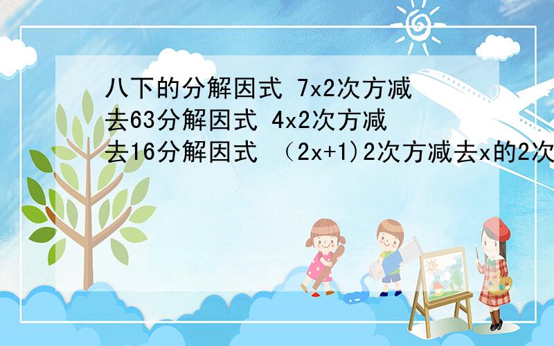 八下的分解因式 7x2次方减去63分解因式 4x2次方减去16分解因式 （2x+1)2次方减去x的2次方X的2次方+ X