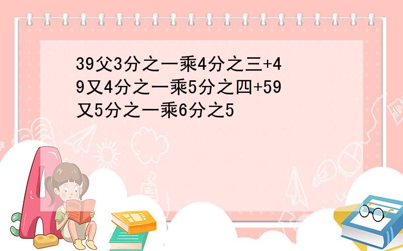 39父3分之一乘4分之三+49又4分之一乘5分之四+59又5分之一乘6分之5