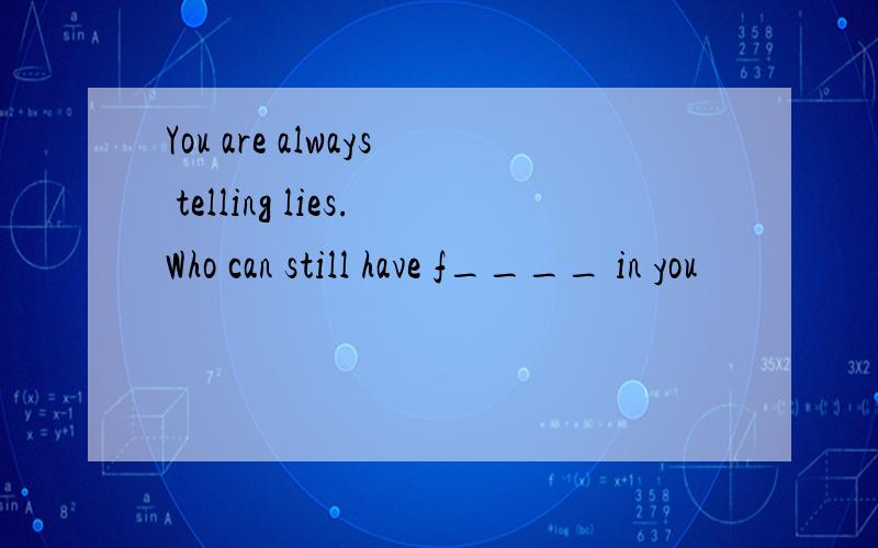 You are always telling lies.Who can still have f____ in you