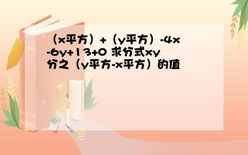 （x平方）+（y平方）-4x-6y+13+0 求分式xy分之（y平方-x平方）的值