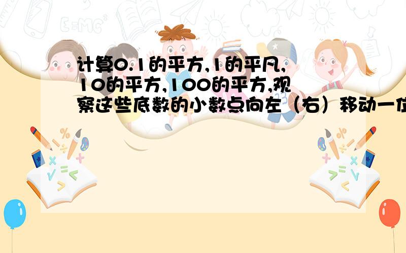 计算0.1的平方,1的平凡,10的平方,100的平方,观察这些底数的小数点向左（右）移动一位时,平方数小数点