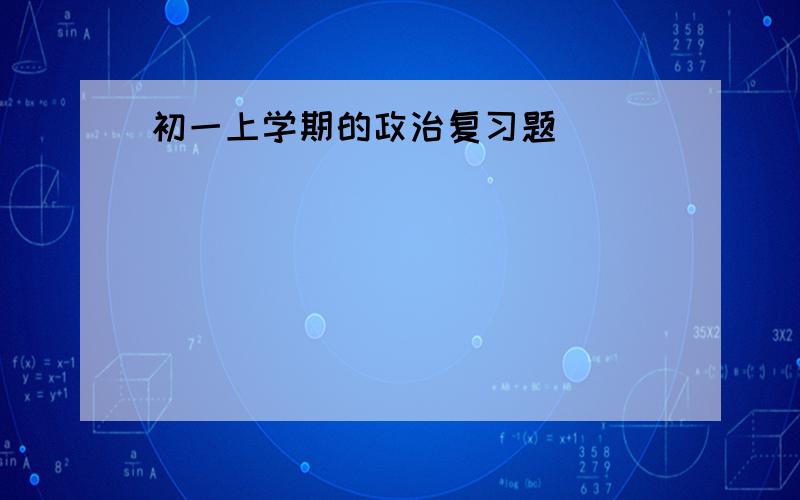 初一上学期的政治复习题